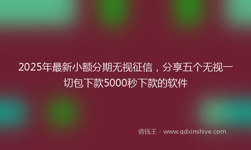2025年最新小额分期无视征信，分享五个无视一切包下款5000秒下款的软件