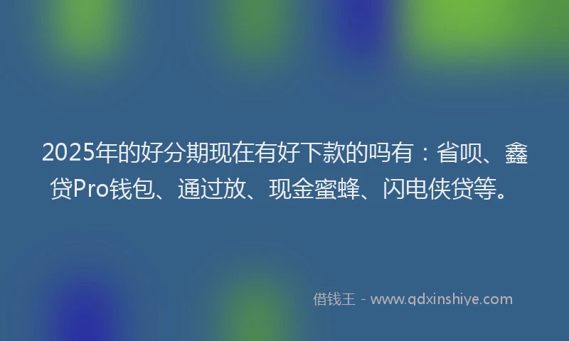 2025年的好分期现在有好下款的吗有：省呗、鑫贷Pro钱包、通过放、现金蜜蜂、闪电侠贷等。