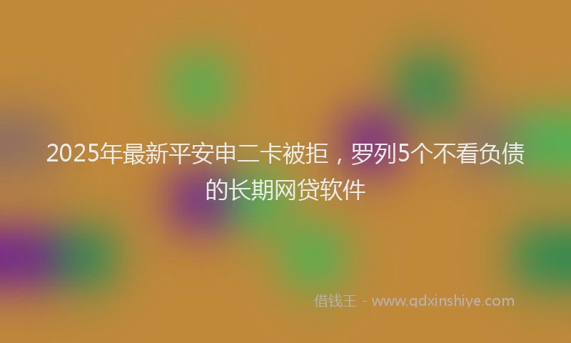 2025年最新平安申二卡被拒，罗列5个不看负债的长期网贷软件