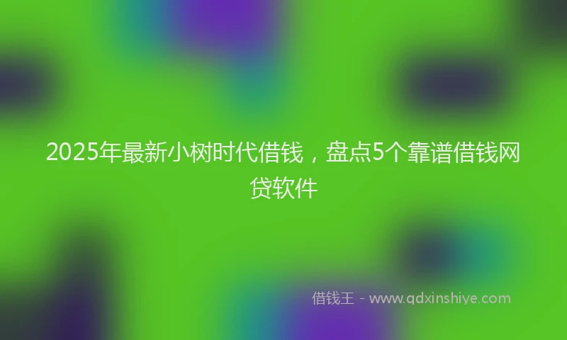 2025年最新小树时代借钱，盘点5个靠谱借钱网贷软件