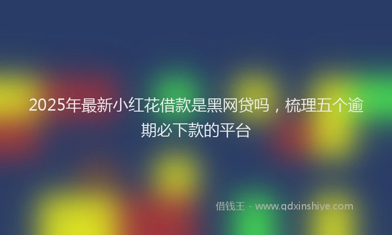 2025年最新小红花借款是黑网贷吗，梳理五个逾期必下款的平台