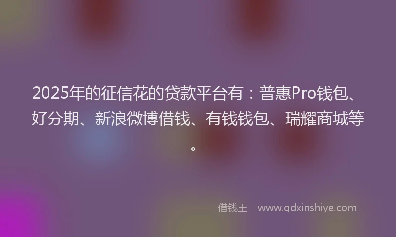 2025年的征信花的贷款平台有：普惠Pro钱包、好分期、新浪微博借钱、有钱钱包、瑞耀商城等。