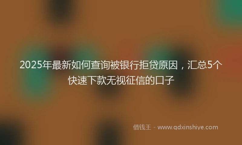 2025年最新如何查询被银行拒贷原因，汇总5个快速下款无视征信的口子