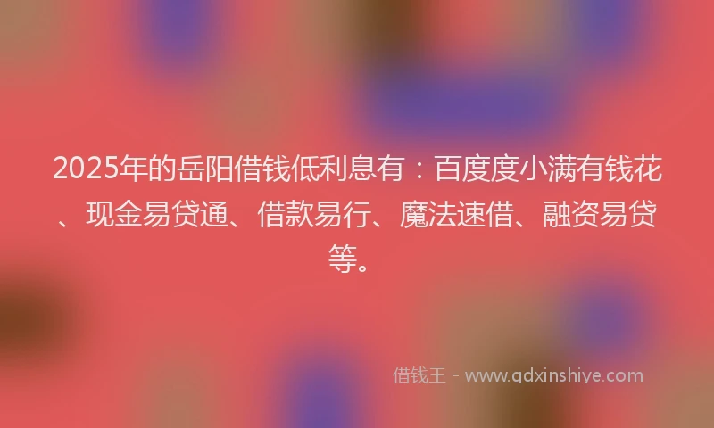 2025年的岳阳借钱低利息有：百度度小满有钱花、现金易贷通、借款易行、魔法速借、融资易贷等。