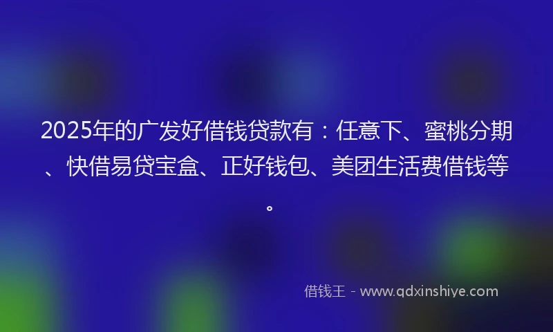 2025年的广发好借钱贷款有：任意下、蜜桃分期、快借易贷宝盒、正好钱包、美团生活费借钱等。