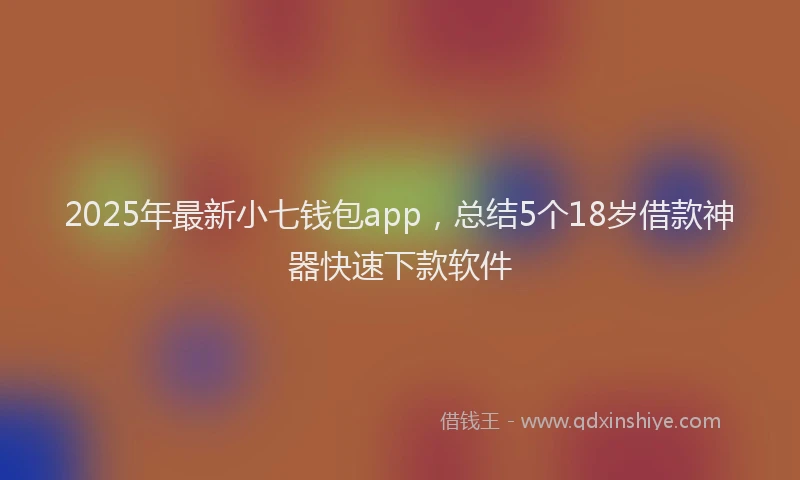 2025年最新小七钱包app，总结5个18岁借款神器快速下款软件