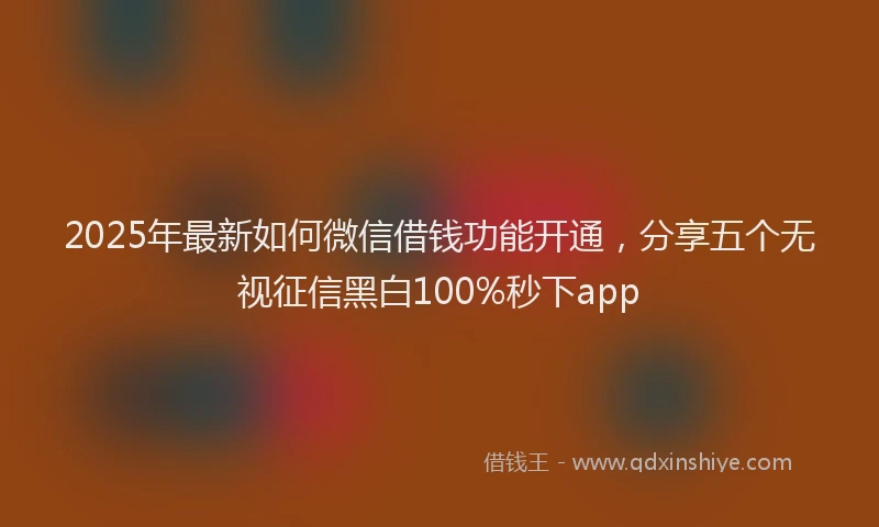 2025年最新如何微信借钱功能开通，分享五个无视征信黑白100%秒下app