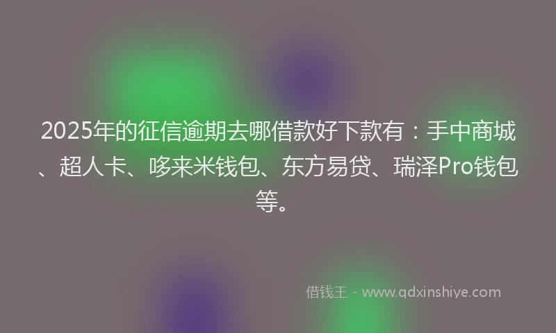 2025年的征信逾期去哪借款好下款有：手中商城、超人卡、哆来米钱包、东方易贷、瑞泽Pro钱包等。