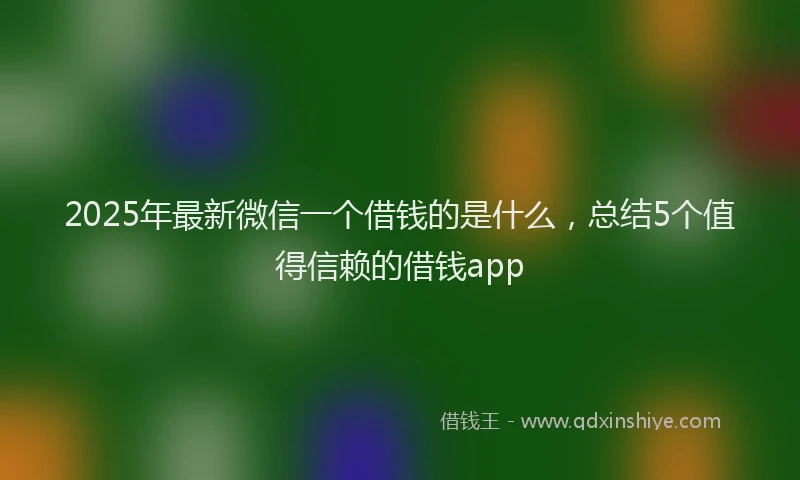 2025年最新微信一个借钱的是什么，总结5个值得信赖的借钱app