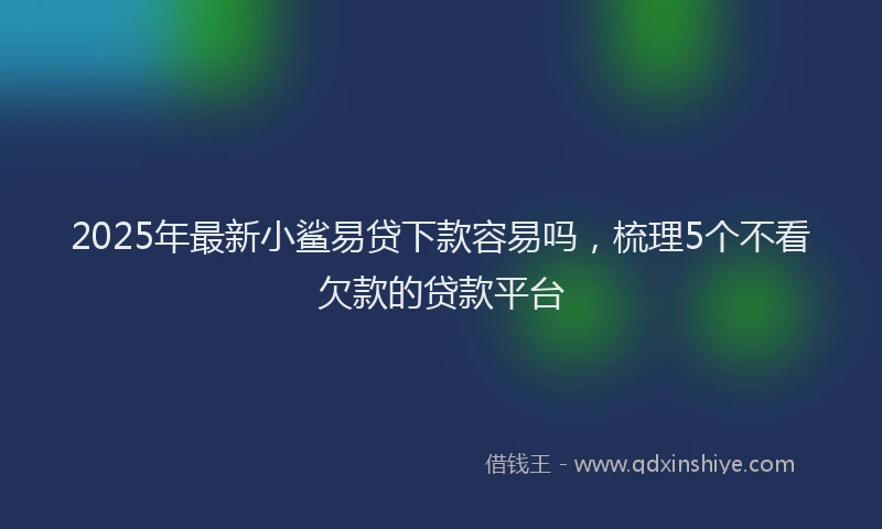 2025年最新小鲨易贷下款容易吗，梳理5个不看欠款的贷款平台