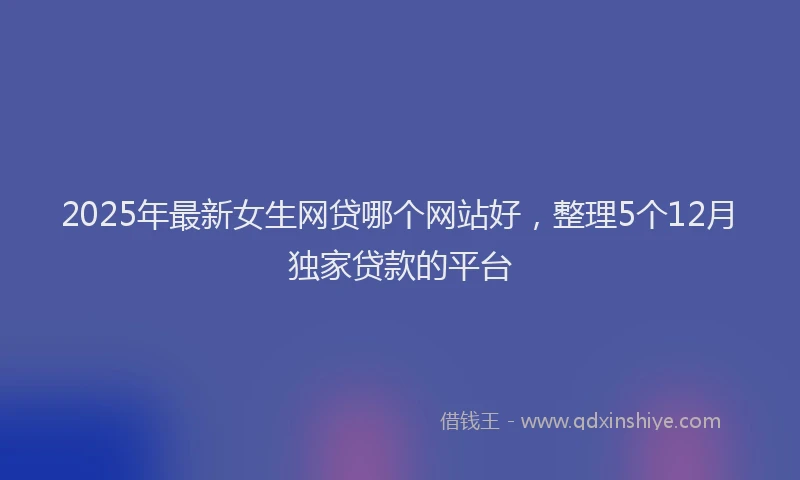 2025年最新女生网贷哪个网站好，整理5个12月独家贷款的平台