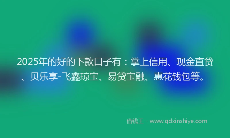 2025年的好的下款口子有：掌上信用、现金直贷、贝乐享-飞鑫琼宝、易贷宝融、惠花钱包等。