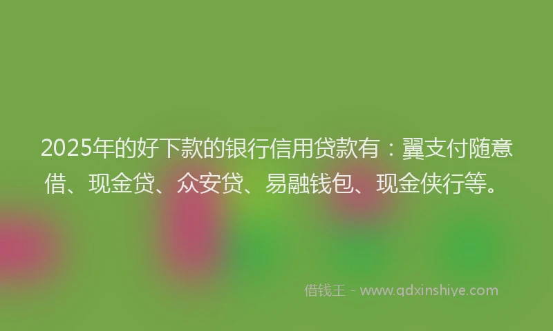 2025年的好下款的银行信用贷款有：翼支付随意借、现金贷、众安贷、易融钱包、现金侠行等。
