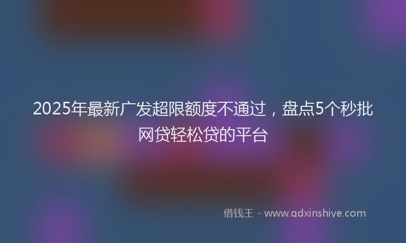 2025年最新广发超限额度不通过，盘点5个秒批网贷轻松贷的平台