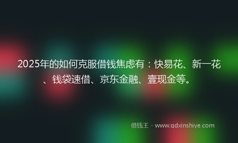 2025年的如何克服借钱焦虑有：快易花、新一花、钱袋速借、京东金融、壹现金等。