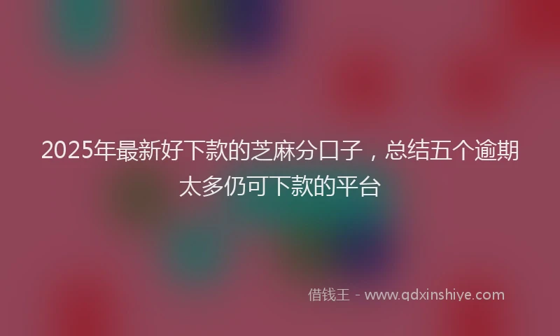 2025年最新好下款的芝麻分口子，总结五个逾期太多仍可下款的平台