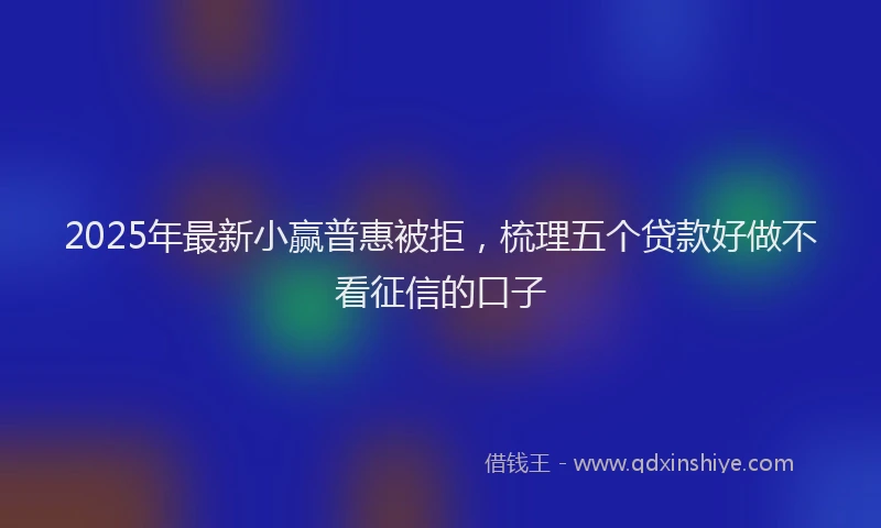 2025年最新小赢普惠被拒，梳理五个贷款好做不看征信的口子