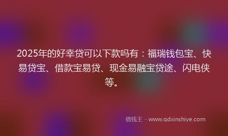 2025年的好幸贷可以下款吗有：福瑞钱包宝、快易贷宝、借款宝易贷、现金易融宝贷途、闪电侠等。