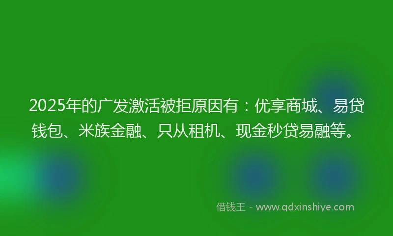 2025年的广发激活被拒原因有：优享商城、易贷钱包、米族金融、只从租机、现金秒贷易融等。