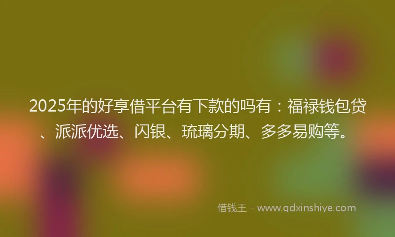 2025年的好享借平台有下款的吗有：福禄钱包贷、派派优选、闪银、琉璃分期、多多易购等。