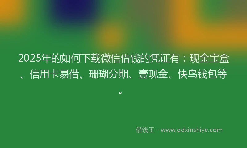 2025年的如何下载微信借钱的凭证有：现金宝盒、信用卡易借、珊瑚分期、壹现金、快鸟钱包等。