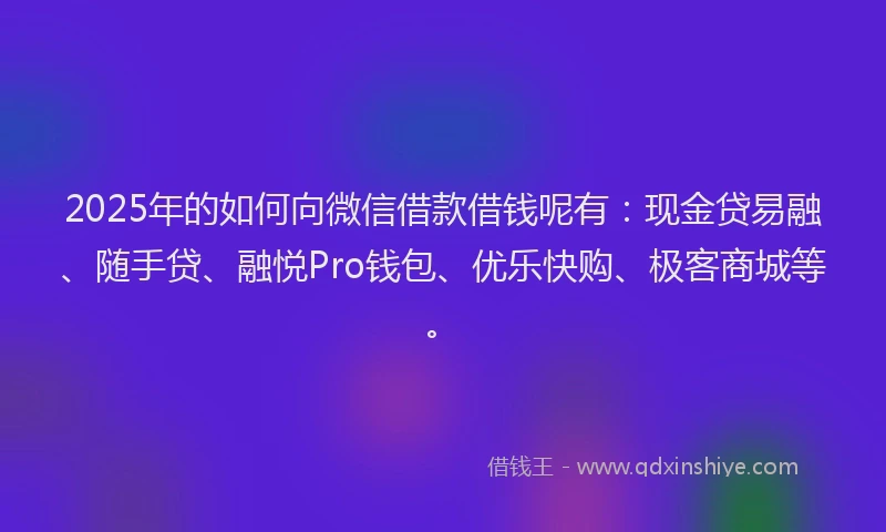 2025年的如何向微信借款借钱呢有：现金贷易融、随手贷、融悦Pro钱包、优乐快购、极客商城等。