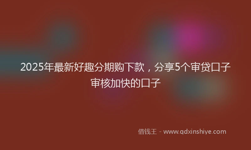 2025年最新好趣分期购下款，分享5个审贷口子审核加快的口子