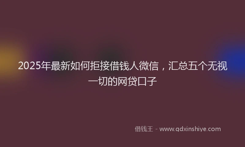 2025年最新如何拒接借钱人微信，汇总五个无视一切的网贷口子