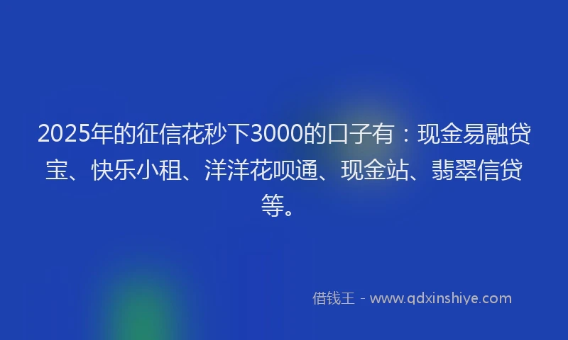 2025年的征信花秒下3000的口子有：现金易融贷宝、快乐小租、洋洋花呗通、现金站、翡翠信贷等。