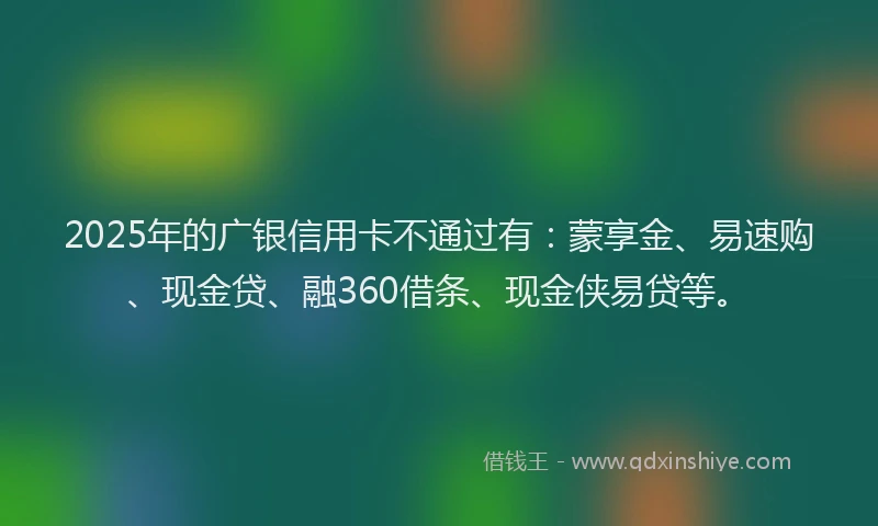 2025年的广银信用卡不通过有:蒙享金、易速购、现金贷、融360借条、现金侠易贷等。