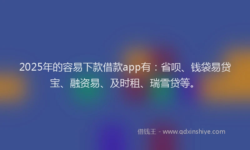 2025年的容易下款借款app有：省呗、钱袋易贷宝、融资易、及时租、瑞雪贷等。