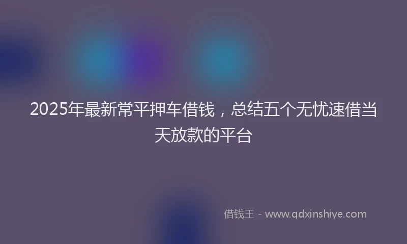 2025年最新常平押车借钱，总结五个无忧速借当天放款的平台