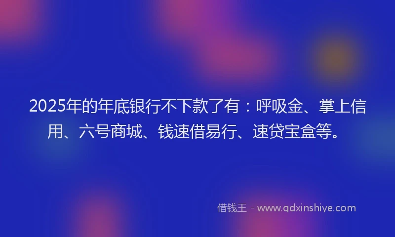 2025年的年底银行不下款了有：呼吸金、掌上信用、六号商城、钱速借易行、速贷宝盒等。