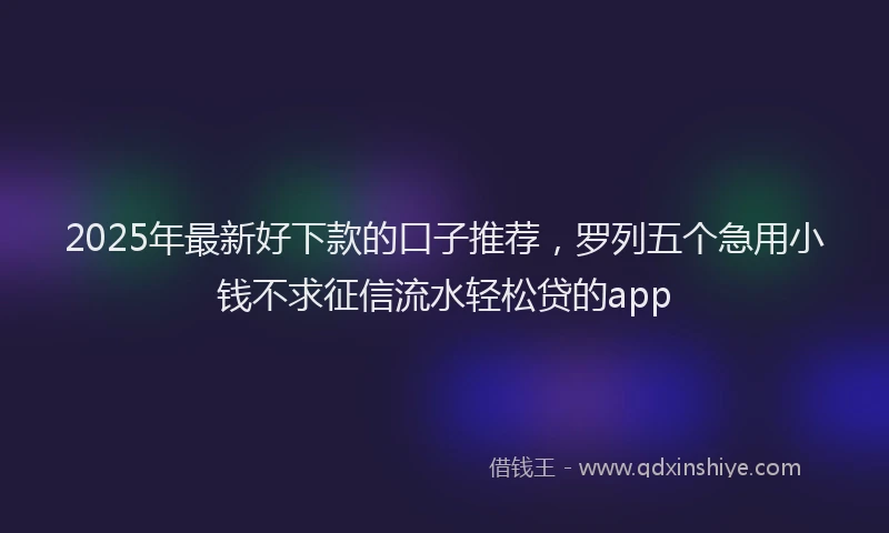 2025年最新好下款的口子推荐，罗列五个急用小钱不求征信流水轻松贷的app