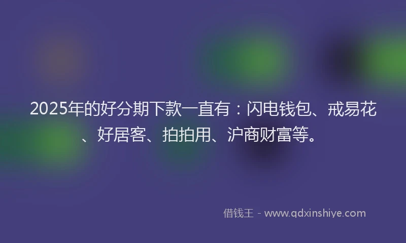 2025年的好分期下款一直有：闪电钱包、戒易花、好居客、拍拍用、沪商财富等。