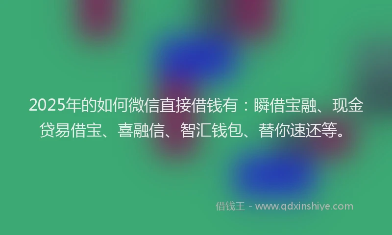 2025年的如何微信直接借钱有：瞬借宝融、现金贷易借宝、喜融信、智汇钱包、替你速还等。