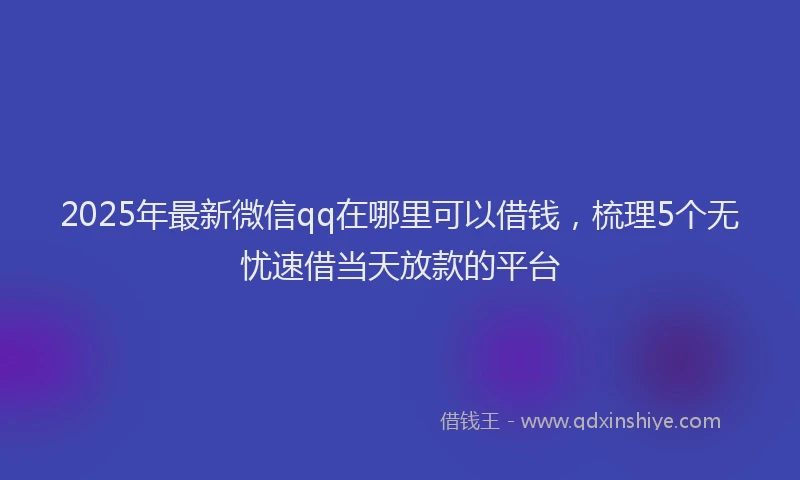 2025年最新微信qq在哪里可以借钱，梳理5个无忧速借当天放款的平台