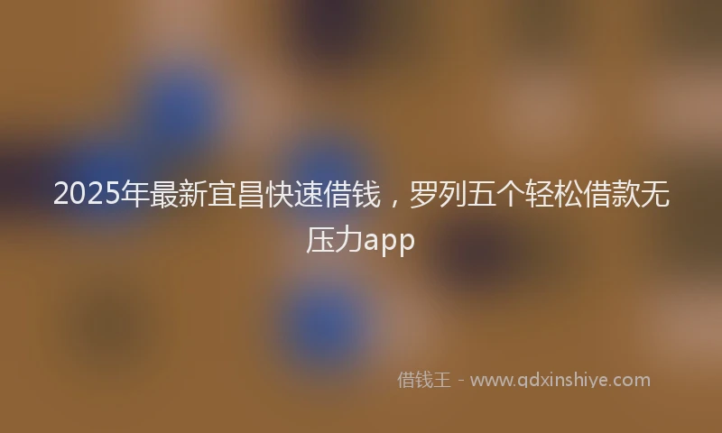 2025年最新宜昌快速借钱，罗列五个轻松借款无压力app