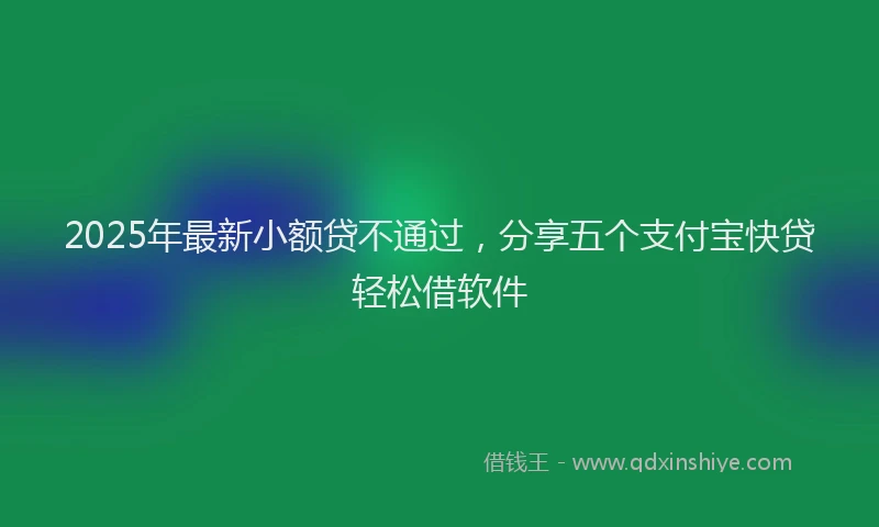 2025年最新小额贷不通过，分享五个支付宝快贷轻松借软件