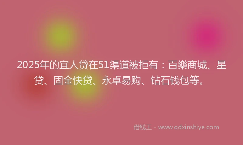 2025年的宜人贷在51渠道被拒有：百樂商城、星贷、固金快贷、永卓易购、钻石钱包等。