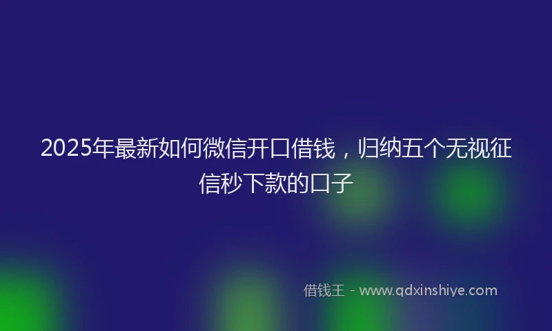 2025年最新如何微信开口借钱，归纳五个无视征信秒下款的口子