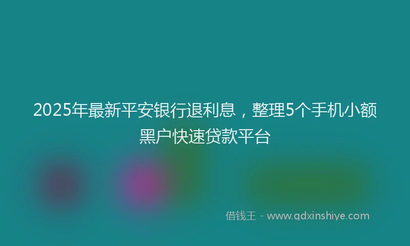 2025年最新平安银行退利息，整理5个手机小额黑户快速贷款平台