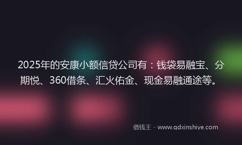 2025年的安康小额信贷公司有：钱袋易融宝、分期悦、360借条、汇火佑金、现金易融通途等。