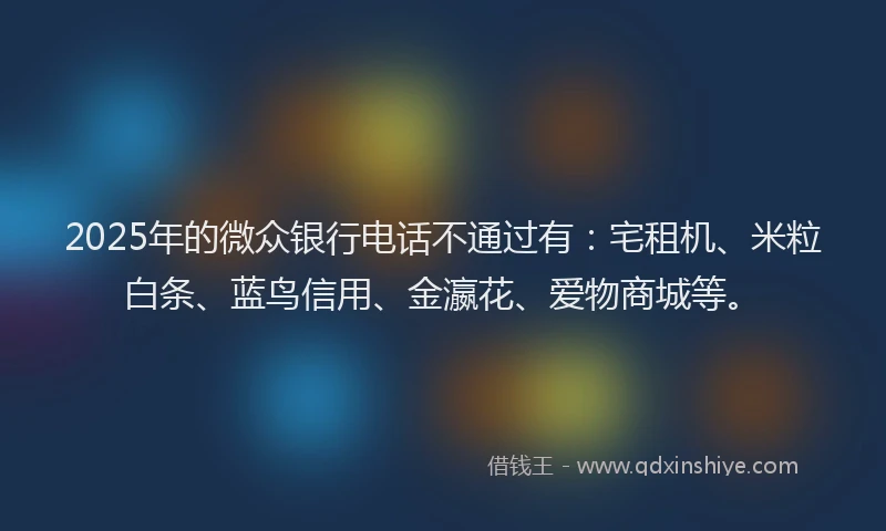2025年的微众银行电话不通过有：宅租机、米粒白条、蓝鸟信用、金瀛花、爱物商城等。