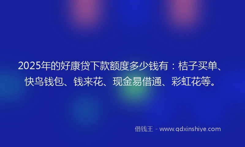 2025年的好康贷下款额度多少钱有：桔子买单、快鸟钱包、钱来花、现金易借通、彩虹花等。
