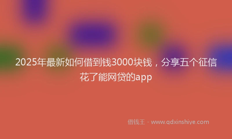 2025年最新如何借到钱3000块钱，分享五个征信花了能网贷的app