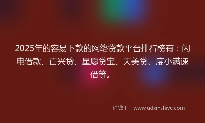 2025年的容易下款的网络贷款平台排行榜有：闪电借款、百兴贷、星愿贷宝、天美贷、度小满速借等。