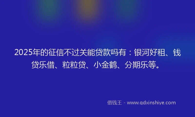 2025年的征信不过关能贷款吗有：银河好租、钱贷乐借、粒粒贷、小金鹤、分期乐等。