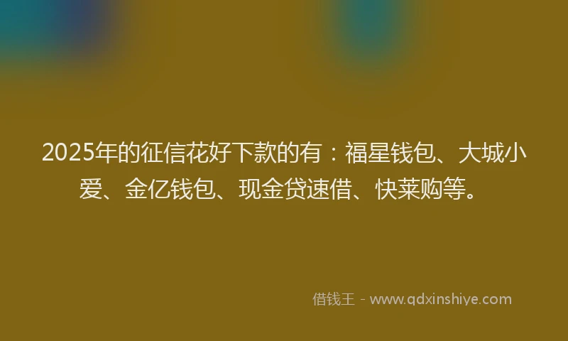 2025年的征信花好下款的有：福星钱包、大城小爱、金亿钱包、现金贷速借、快莱购等。