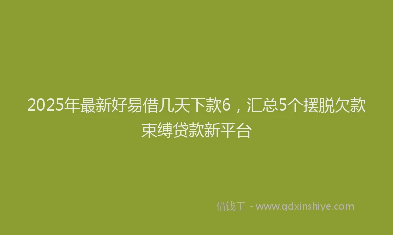2025年最新好易借几天下款6，汇总5个摆脱欠款束缚贷款新平台